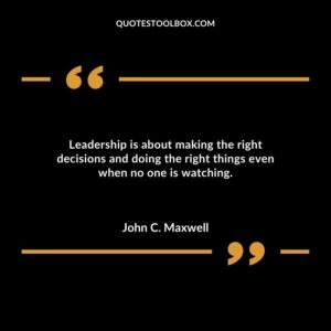 Leadership is about making the right decisions and doing the right things even when no one is watching