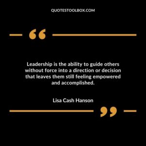 Leadership is the ability to guide others without force into a direction or decision that leaves them still feeling empowered and accomplished
