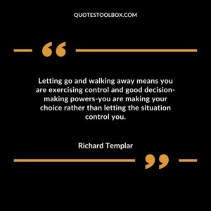Letting go and walking away means you are exercising control and good decision-making powers-you are making your choice rather than letting the situation control you