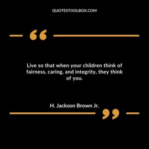 Live so that when your children think of fairness caring and integrity they think of you