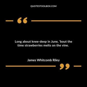 Long about knee-deep in June, ’bout the time strawberries melts on the vine.