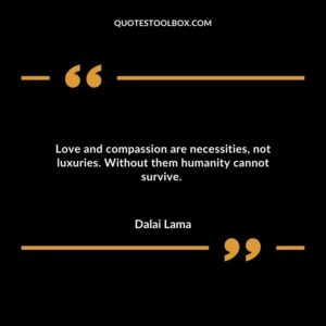 Love and compassion are necessities, not luxuries. Without them humanity cannot survive