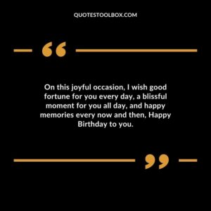 On this joyful occasion, I wish good fortune for you every day, a blissful moment for you all day, and happy memories every now and then, Happy Birthday to you.