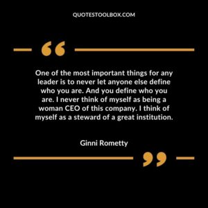 One of the most important things for any leader is to never let anyone else define who you are. And you define who you are. I never think of myself as being a woman CEO of this company
