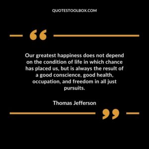 Our greatest happiness does not depend on the condition of life in which chance has placed us, but is always the result of a good conscience, good health, occupation, and freedom in all just pursuits.