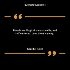 People are illogical, unreasonable, and self centered. Love them anyway.