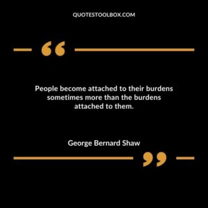 People become attached to their burdens sometimes more than the burdens attached to them
