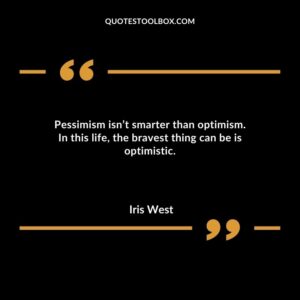 Pessimism isn’t smarter than optimism. In this life, the bravest thing can be is optimistic.