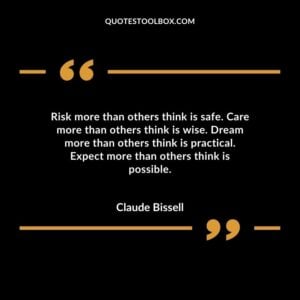 Risk more than others think is safe. Care more than others think is wise. Dream more than others think is practical. Expect more than others think is possible