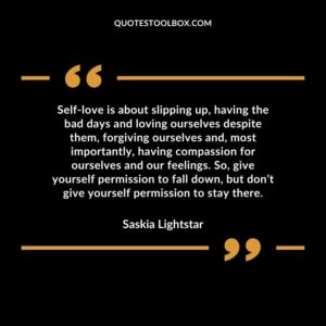 Self-love is about slipping up, having the bad days and loving ourselves despite them, forgiving ourselves and, most importantly, having compassion for ourselves and our feelings. So, give your