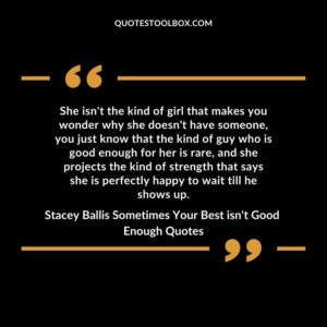 She isn't the kind of girl that makes you wonder why she doesn't have someone, you just know that the kind of guy who is good enough for her is rare, and she projects the kind of strength that