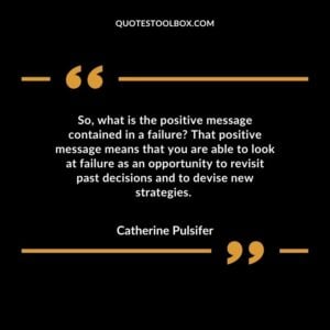 So, what is the positive message contained in a failure? That positive message means that you are able to look at failure as an opportunity to revisit past decisions and to devise new strategies.