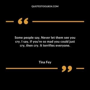 Some people say Never let them see you cry. I say if youre so mad you could just cry then cry. It terrifies everyone