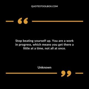 Stop beating yourself up. You are a work in progress, which means you get there a little at a time, not all at once