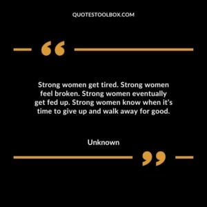 Strong women get tired. Strong women feel broken. Strong women eventually get fed up. Strong women know when it’s time to give up and walk away for good