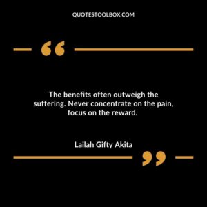 The benefits often outweigh the suffering. Never concentrate on the pain, focus on the reward.