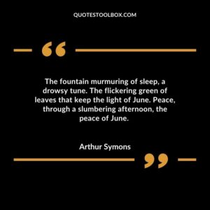 The fountain murmuring of sleep, a drowsy tune. The flickering green of leaves that keep the light of June. Peace, through a slumbering afternoon, the peace of June.