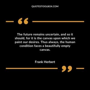 The future remains uncertain and so it should for it is the canvas upon which we paint our desires. Thus always the human condition faces a beautifully empty canvas