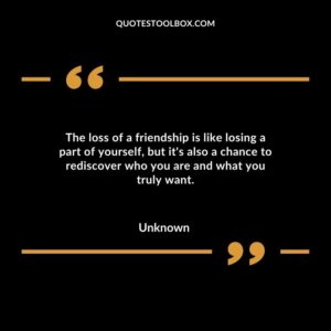 The loss of a friendship is like losing a part of yourself but its also a chance to rediscover who you are and what you truly want