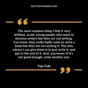 The most common thing I find is very brilliant, acute, young people who want to become writers but they are not writing. You know, they really badly want to write a book but they are not writing