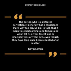 The person who is a defeated perfectionist generally has a conscience that’s way too big. So big, in fact, that it magnifies shortcomings and failures and won’t let its owner forget sins or