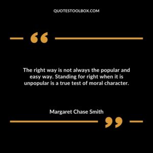 The right way is not always the popular and easy way. Standing for right when it is unpopular is a true test of moral character.