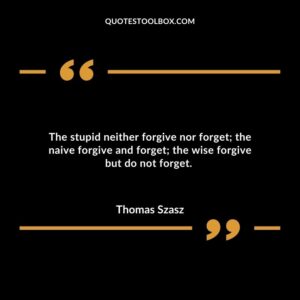 The stupid neither forgive nor forget; the naive forgive and forget; the wise forgive but do not forget.
