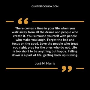 There comes a time in your life when you walk away from all the drama and people who create it. You surround yourself with people who make you laugh. Forget the bad and focus on the good