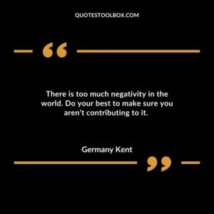 There is too much negativity in the world. Do your best to make sure you aren’t contributing to it.