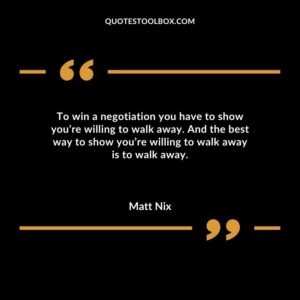 To win a negotiation you have to show you’re willing to walk away. And the best way to show you’re willing to walk away is to walk away.
