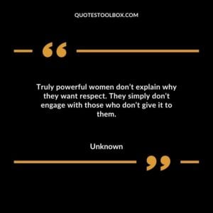 Truly powerful women don’t explain why they want respect. They simply don’t engage with those who don’t give it to them.