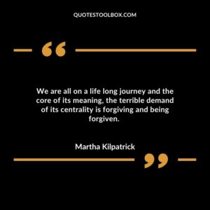 We are all on a life long journey and the core of its meaning, the terrible demand of its centrality is forgiving and being forgiven.