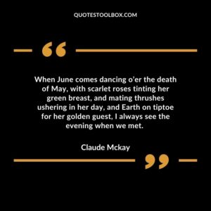 When June comes dancing o’er the death of May, with scarlet roses tinting her green breast, and mating thrushes ushering in her day, and Earth on tiptoe for her golden guest, I always see the evening when we met.