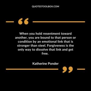 When you hold resentment toward another, you are bound to that person or condition by an emotional link that is stronger than steel. Forgiveness is the only way to dissolve that link and get free.