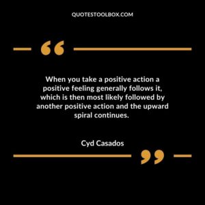 When you take a positive action a positive feeling generally follows it, which is then most likely followed by another positive action and the upward spiral continues.