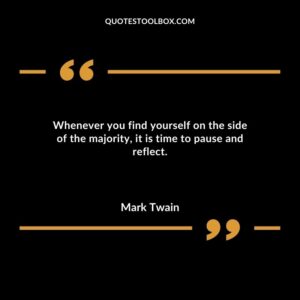 Whenever you find yourself on the side of the majority it is time to pause and reflect