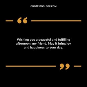 Wishing you a peaceful and fulfilling afternoon, my friend. May it bring joy and happiness to your day.