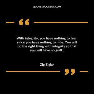 With integrity you have nothing to fear since you have nothing to hide. You will do the right thing with integrity so that you will have no guilt.