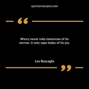 Worry never robs tomorrow of its sorrow it only saps today of its joy