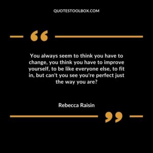 You always seem to think you have to change, you think you have to improve yourself, to be like everyone else, to fit in, but can't you see you're perfect just the way you are