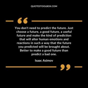 You dont need to predict the future. Just choose a future a good future a useful future and make the kind of prediction that will alter human emotions and reactions in such a way that the