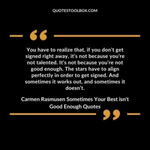 You have to realize that, if you don’t get signed right away, it’s not because you’re not talented. It’s not because you’re not good enough. The stars have to align perfectly in order to get