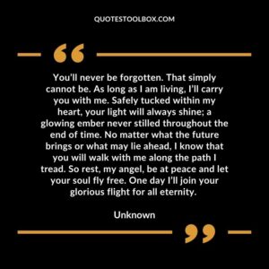 Youll never be forgotten. That simply cannot be. As long as I am living Ill carry you with me. Safely tucked within my heart your light will always shine a glowing ember never stilled