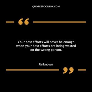 Your best efforts will never be enough when your best efforts are being wasted on the wrong person.