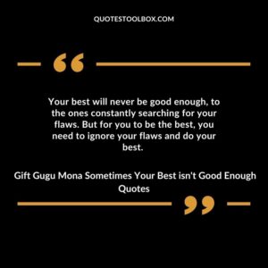 Your best will never be good enough, to the ones constantly searching for your flaws. But for you to be the best, you need to ignore your flaws and do your best.