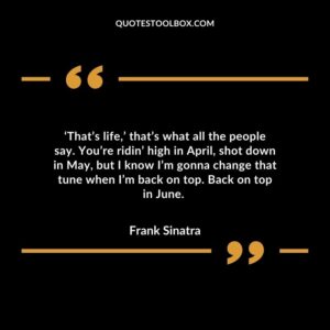 ‘That’s life,’ that’s what all the people say. You’re ridin’ high in April, shot down in May, but I know I’m gonna change that tune when I’m back on top. Back on top in June.