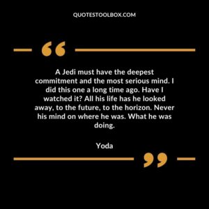 A Jedi must have the deepest commitment and the most serious mind. I did this one a long time ago. Have I watched it All his life has he looked away to the future to the horizon. Never his