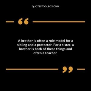 A brother is often a role model for a sibling and a protector. For a sister a brother is both of these things and often a teacher