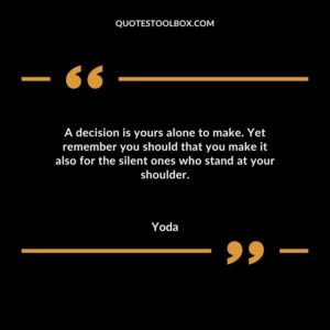 A decision is yours alone to make. Yet remember you should that you make it also for the silent ones who stand at your shoulder