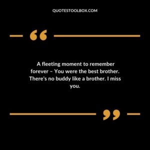 A fleeting moment to remember forever – You were the best brother. Theres no buddy like a brother. I miss you.